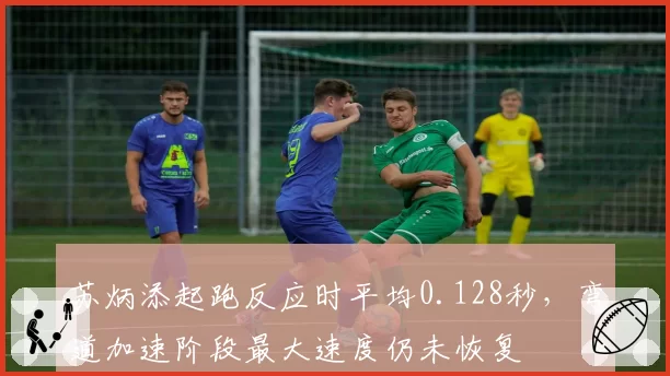 苏炳添起跑反应时平均0.128秒,弯道加速阶段最大速度仍未恢复