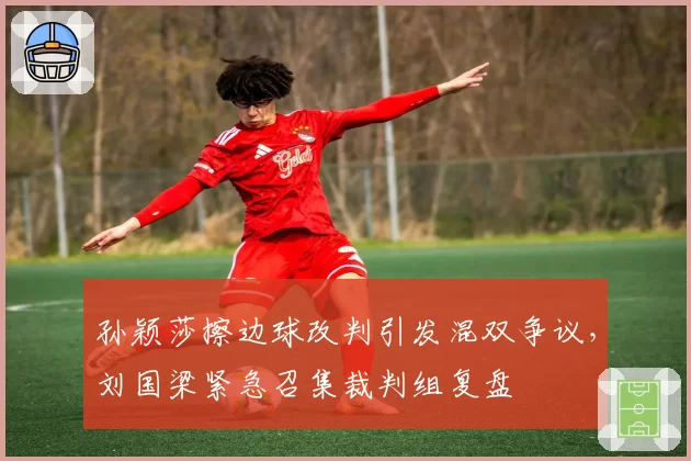 孙颖莎擦边球改判引发混双争议,刘国梁紧急召集裁判组复盘