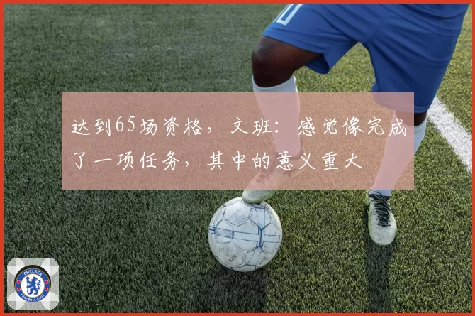 达到65场资格，文班：感觉像完成了一项任务，其中的意义重大