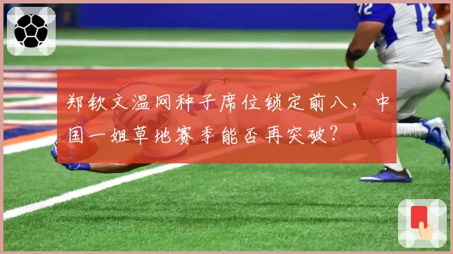 郑钦文温网种子席位锁定前八,中国一姐草地赛季能否再突破?