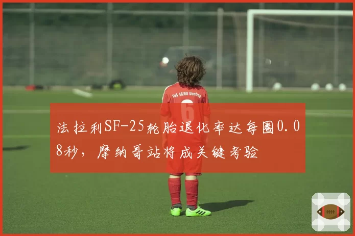 法拉利SF-25轮胎退化率达每圈0.08秒,摩纳哥站将成关键考验