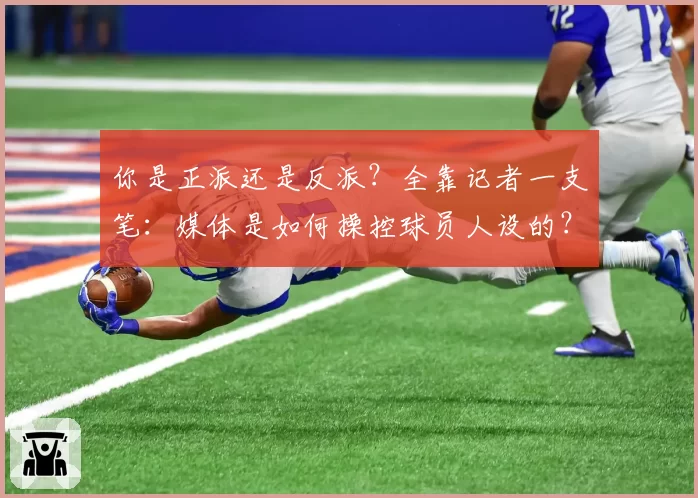 你是正派还是反派？全靠记者一支笔：媒体是如何操控球员人设的？