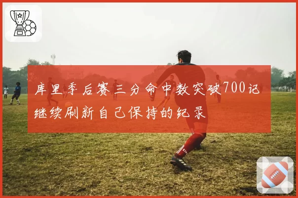 库里季后赛三分命中数突破700记 继续刷新自己保持的纪录