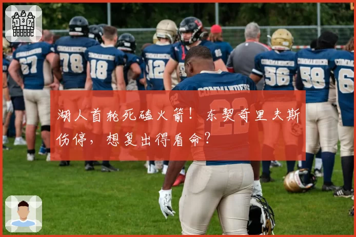 湖人首轮死磕火箭！东契奇里夫斯伤停，想复出得看命？