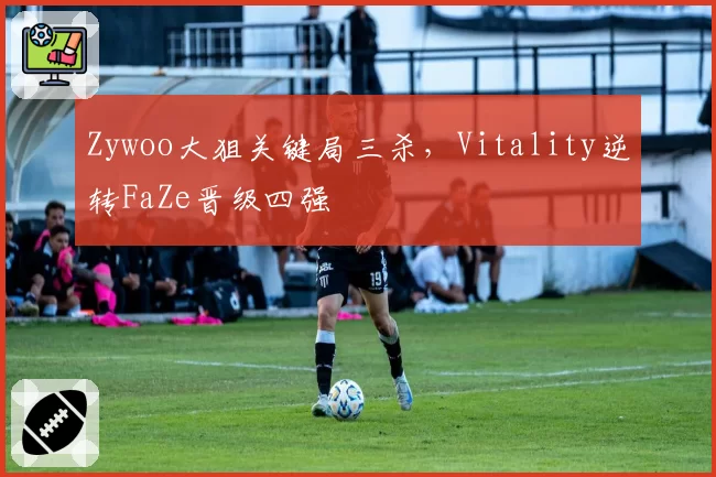 Zywoo大狙关键局三杀,Vitality逆转FaZe晋级四强