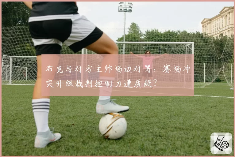 布克与对方主帅场边对骂,赛场冲突升级裁判控制力遭质疑?