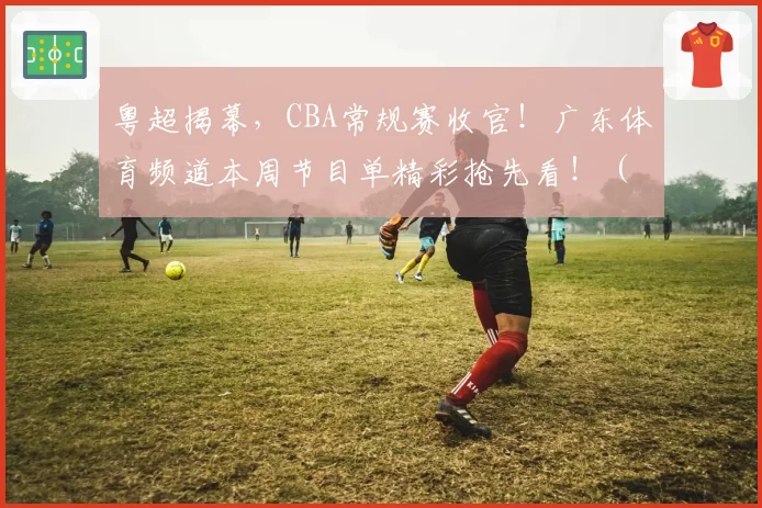 粤超揭幕，CBA常规赛收官！广东体育频道本周节目单精彩抢先看！（4月20日-4月26日）