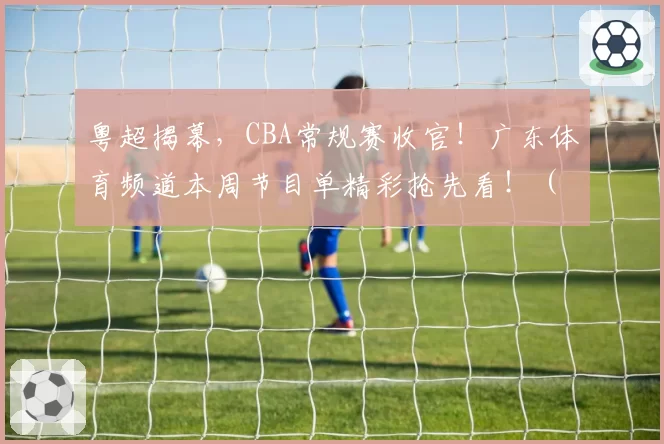 粤超揭幕，CBA常规赛收官！广东体育频道本周节目单精彩抢先看！（4月20日-4月26日）