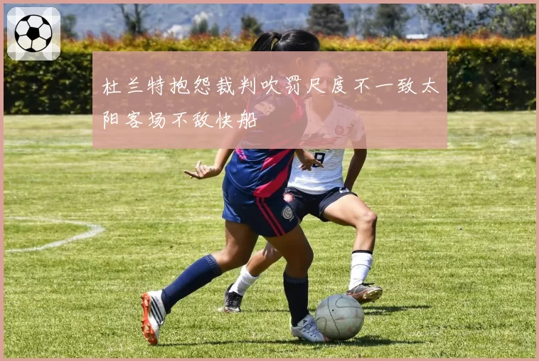 杜兰特抱怨裁判吹罚尺度不一致太阳客场不敌快船