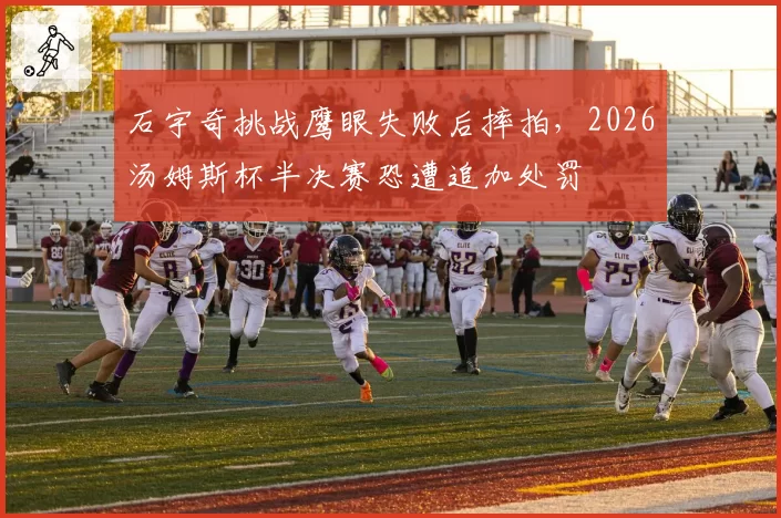 石宇奇挑战鹰眼失败后摔拍,2026汤姆斯杯半决赛恐遭追加处罚