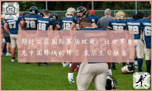 期待你在国际赛场绽放，让世界看见中国锋线的锋芒 袁丛生日快乐