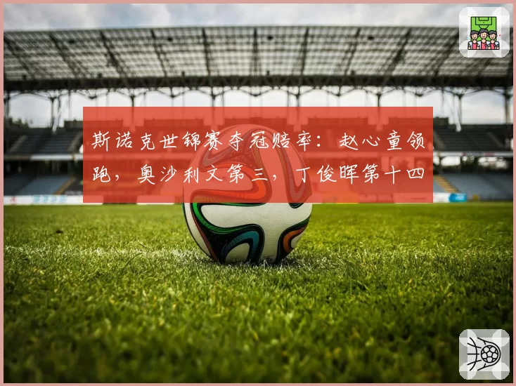 斯诺克世锦赛夺冠赔率：赵心童领跑，奥沙利文第三，丁俊晖第十四