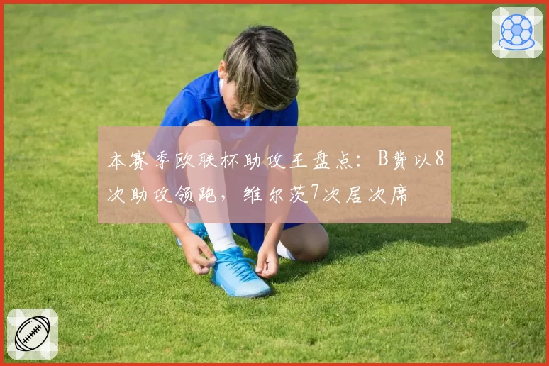 本赛季欧联杯助攻王盘点:B费以8次助攻领跑,维尔茨7次居次席