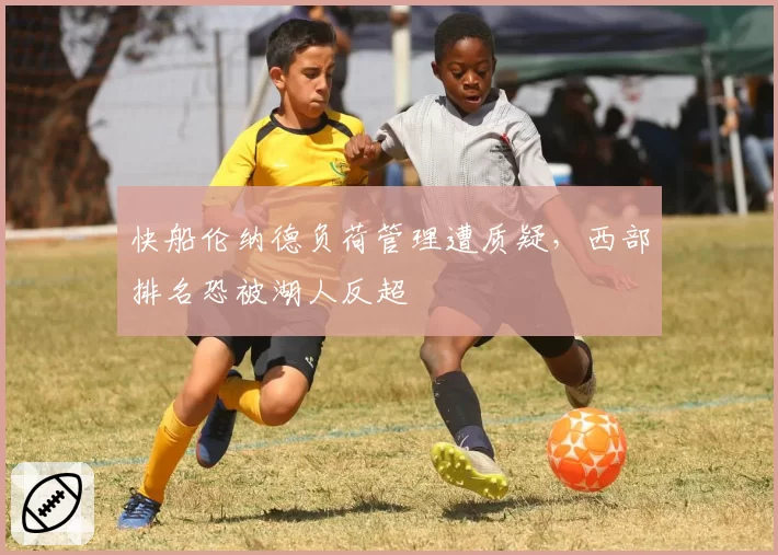 快船伦纳德负荷管理遭质疑,西部排名恐被湖人反超