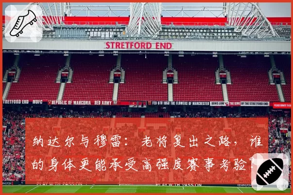 纳达尔与穆雷:老将复出之路,谁的身体更能承受高强度赛事考验?