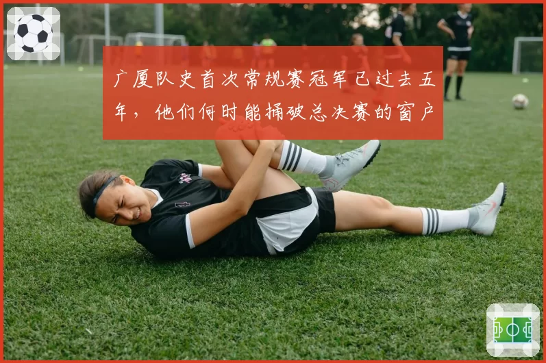 广厦队史首次常规赛冠军已过去五年，他们何时能捅破总决赛的窗户纸？