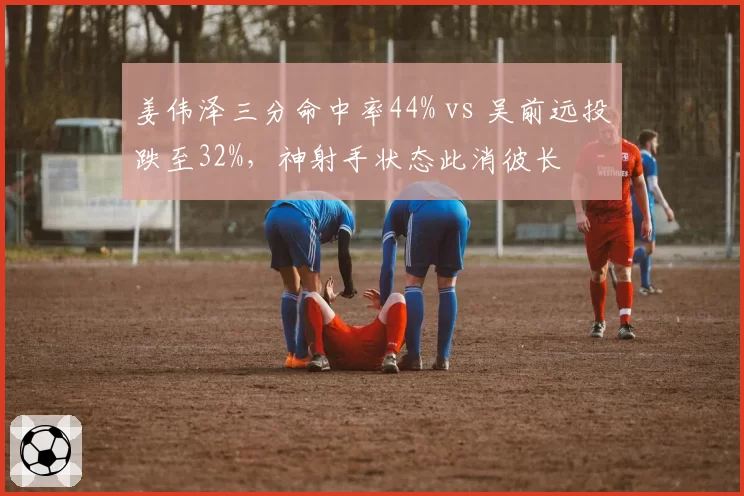 姜伟泽三分命中率44% vs 吴前远投跌至32%,神射手状态此消彼长