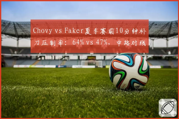 Chovy vs Faker夏季赛前10分钟补刀压制率:64% vs 47%,中路对线统治力分野