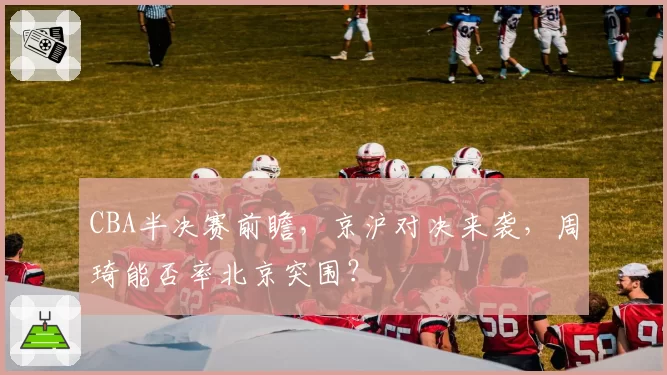 CBA半决赛前瞻，京沪对决来袭，周琦能否率北京突围？