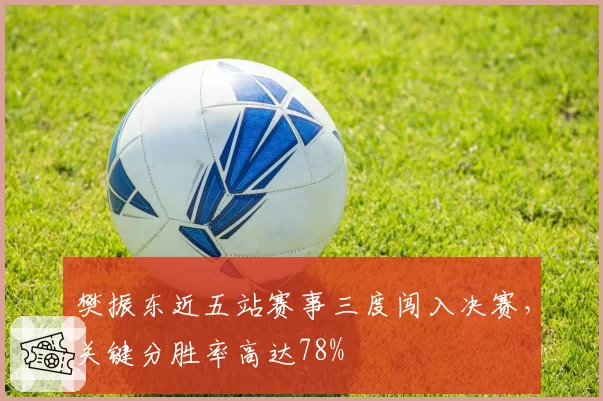 樊振东近五站赛事三度闯入决赛，关键分胜率高达78%
