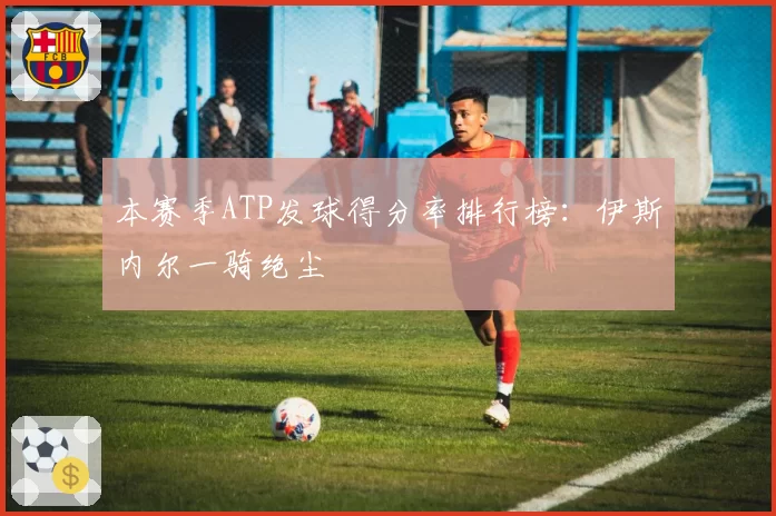 本赛季ATP发球得分率排行榜：伊斯内尔一骑绝尘