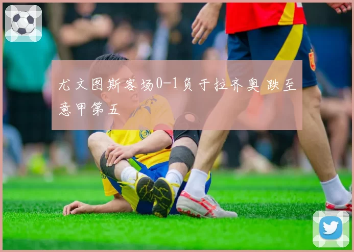 尤文图斯客场0-1负于拉齐奥 跌至意甲第五