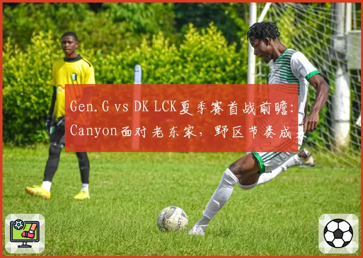 Gen.G vs DK LCK夏季赛首战前瞻:Canyon面对老东家,野区节奏成关键