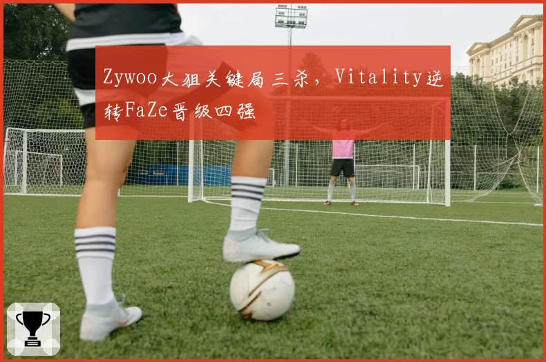Zywoo大狙关键局三杀,Vitality逆转FaZe晋级四强