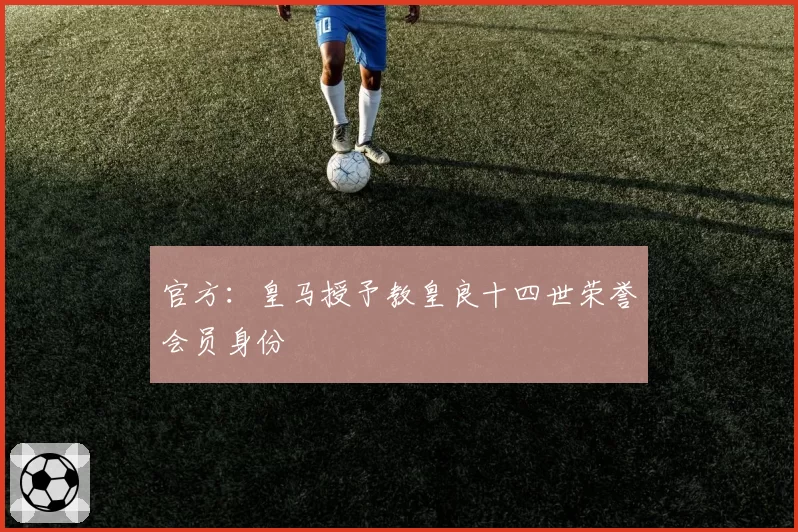 官方：皇马授予教皇良十四世荣誉会员身份