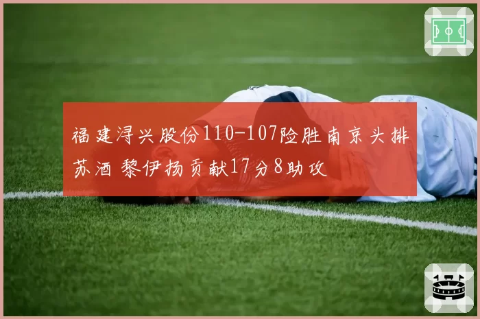 福建浔兴股份110-107险胜南京头排苏酒 黎伊扬贡献17分8助攻