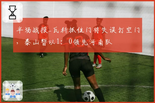 半场战报_瓦科抓住门将失误打空门，泰山暂以1：0领先河南队