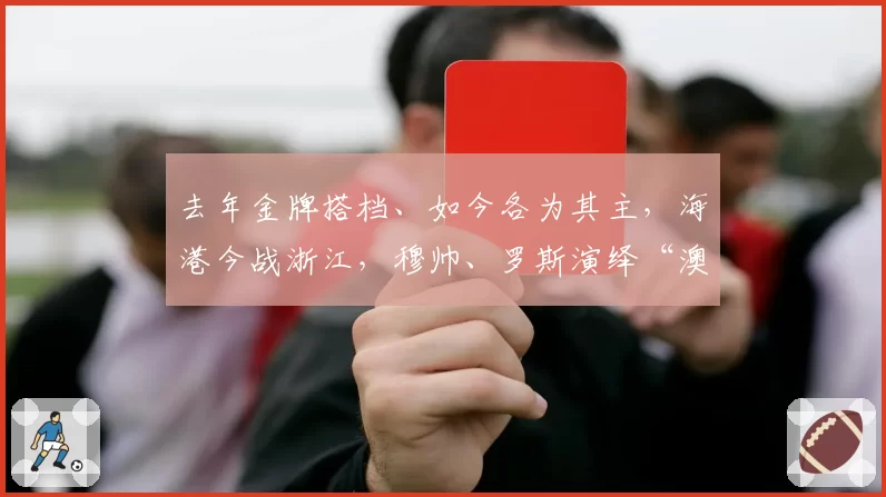 去年金牌搭档、如今各为其主，海港今战浙江，穆帅、罗斯演绎“澳洲反戈德比”