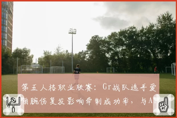 第五人格职业联赛：Gr战队选手爱丽腕伤复发影响牵制成功率，与Alex无伤病史的稳定表现反差明显
