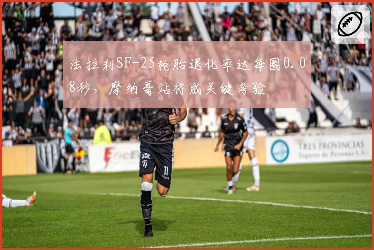 法拉利SF-25轮胎退化率达每圈0.08秒，摩纳哥站将成关键考验