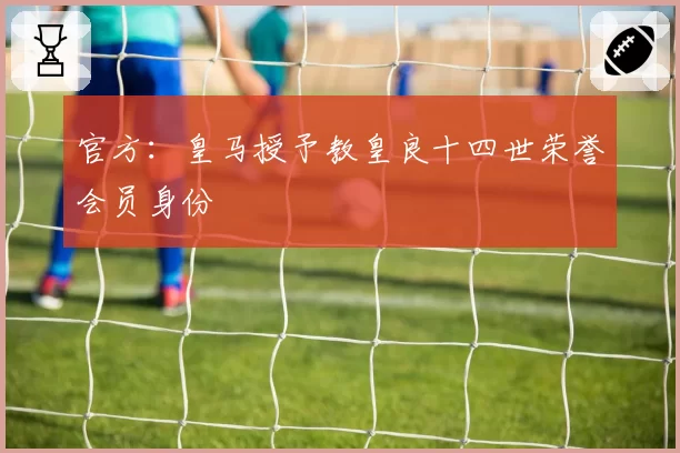 官方：皇马授予教皇良十四世荣誉会员身份