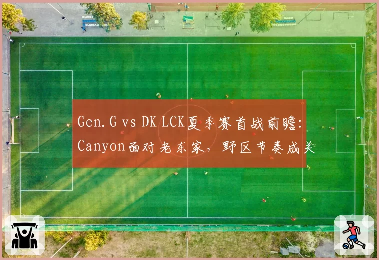 Gen.G vs DK LCK夏季赛首战前瞻:Canyon面对老东家,野区节奏成关键
