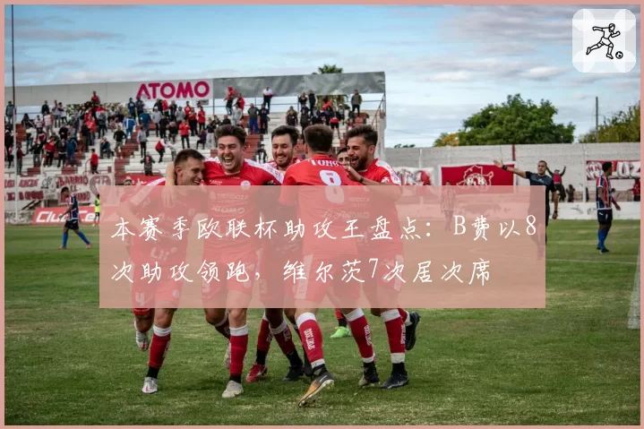 本赛季欧联杯助攻王盘点:B费以8次助攻领跑,维尔茨7次居次席