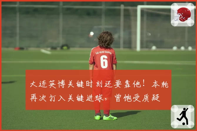 大连英博关键时刻还要靠他！本轮再次打入关键进球，曾饱受质疑