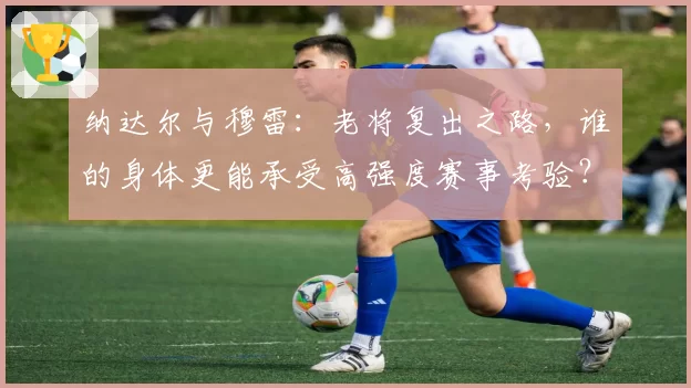 纳达尔与穆雷:老将复出之路,谁的身体更能承受高强度赛事考验?