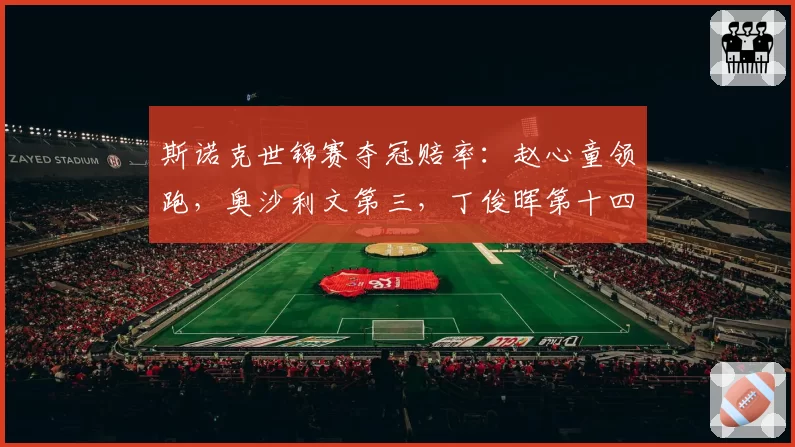 斯诺克世锦赛夺冠赔率：赵心童领跑，奥沙利文第三，丁俊晖第十四