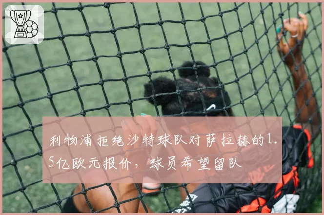 利物浦拒绝沙特球队对萨拉赫的1.5亿欧元报价,球员希望留队