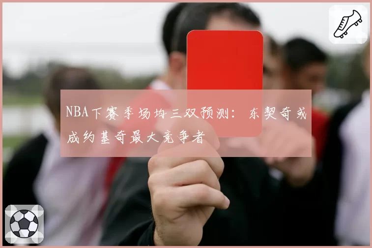 NBA下赛季场均三双预测：东契奇或成约基奇最大竞争者