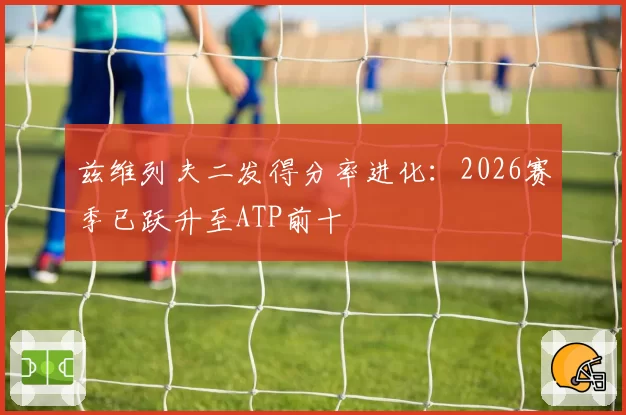 兹维列夫二发得分率进化：2026赛季已跃升至ATP前十