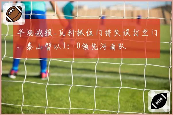 半场战报_瓦科抓住门将失误打空门，泰山暂以1：0领先河南队