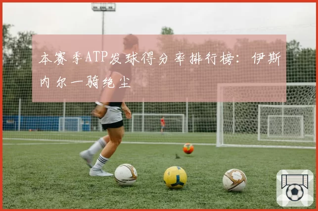 本赛季ATP发球得分率排行榜：伊斯内尔一骑绝尘