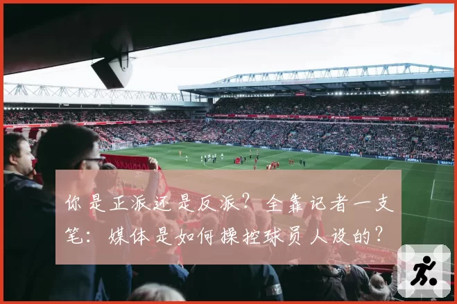 你是正派还是反派？全靠记者一支笔：媒体是如何操控球员人设的？