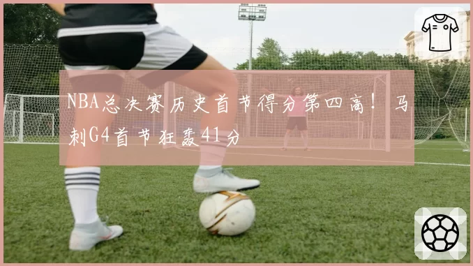 NBA总决赛历史首节得分第四高！马刺G4首节狂轰41分