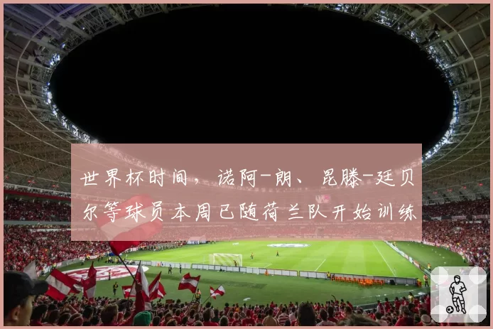 世界杯时间，诺阿-朗、昆滕-廷贝尔等球员本周已随荷兰队开始训练