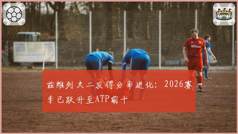 兹维列夫二发得分率进化：2026赛季已跃升至ATP前十