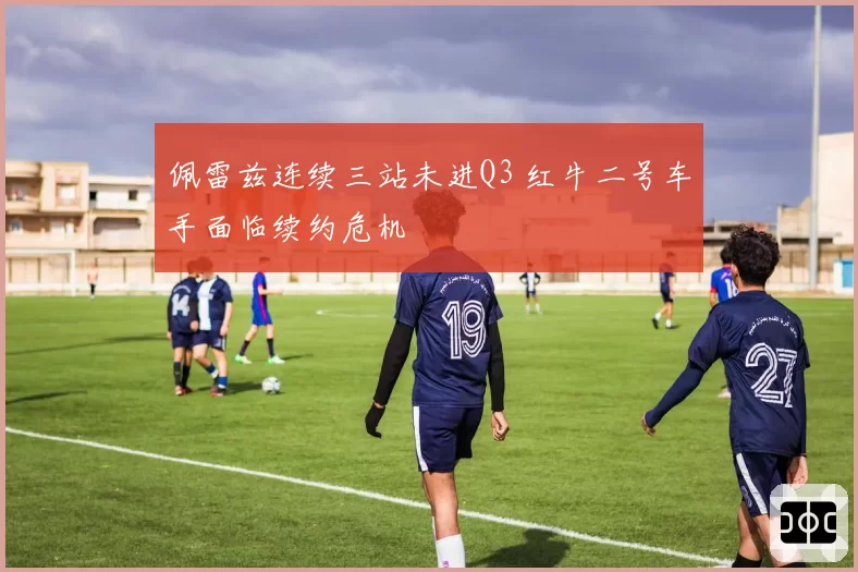 佩雷兹连续三站未进Q3 红牛二号车手面临续约危机